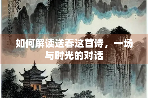 如何解读送春这首诗，一场与时光的对话