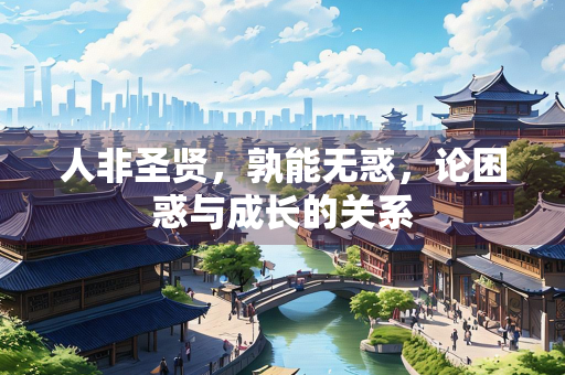 人非圣贤，孰能无惑，论困惑与成长的关系