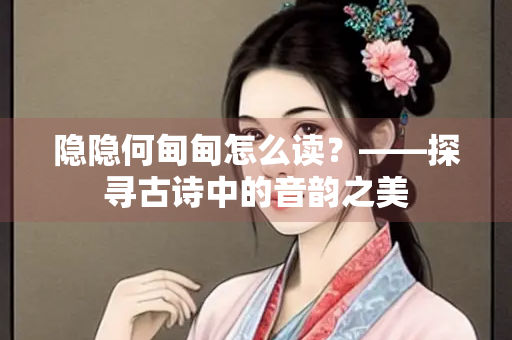 隐隐何甸甸怎么读？——探寻古诗中的音韵之美