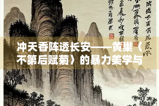 冲天香阵透长安——黄巢〈不第后赋菊〉的暴力美学与科举失意者的精神图腾