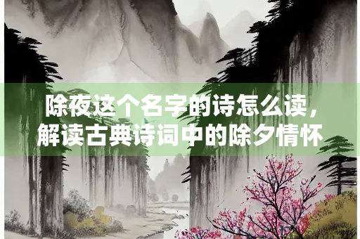 除夜这个名字的诗怎么读，解读古典诗词中的除夕情怀