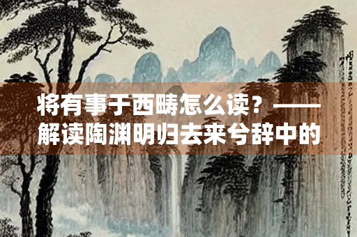 将有事于西畴怎么读？——解读陶渊明归去来兮辞中的经典名句