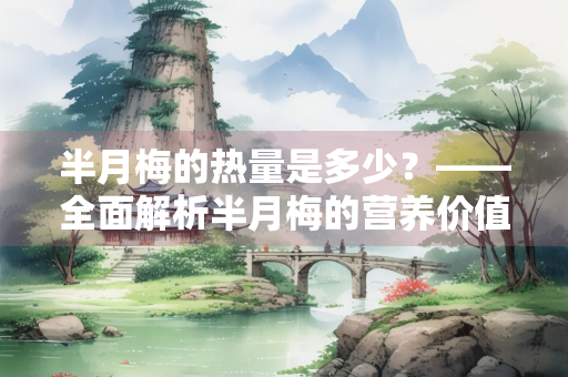 半月梅的热量是多少？——全面解析半月梅的营养价值与健康影响