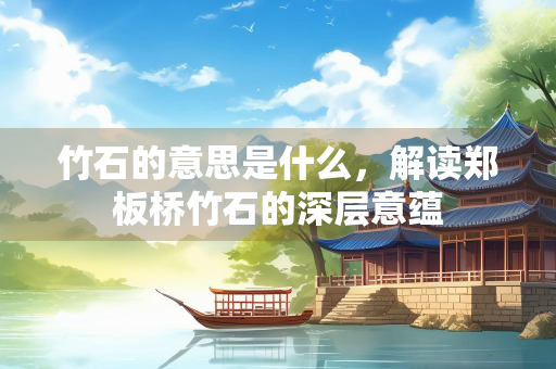 竹石的意思是什么，解读郑板桥竹石的深层意蕴
