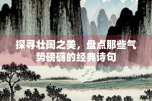 探寻壮阔之美，盘点那些气势磅礴的经典诗句