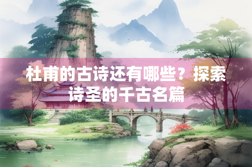 杜甫的古诗还有哪些？探索诗圣的千古名篇