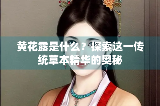 黄花露是什么？探索这一传统草本精华的奥秘