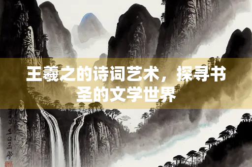 王羲之的诗词艺术，探寻书圣的文学世界