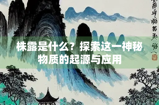 株露是什么？探索这一神秘物质的起源与应用