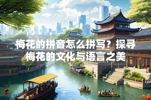 梅花的拼音怎么拼写？探寻梅花的文化与语言之美