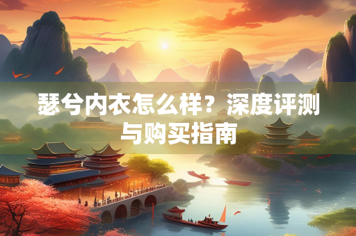 瑟兮内衣怎么样？深度评测与购买指南