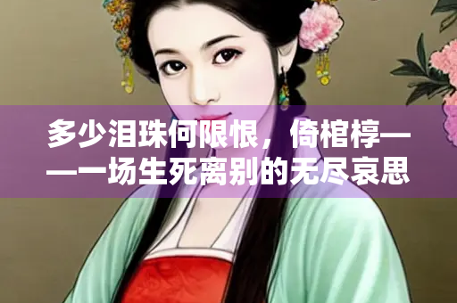 多少泪珠何限恨，倚棺椁——一场生死离别的无尽哀思
