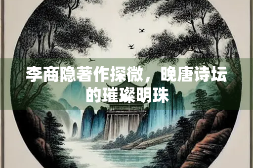 李商隐著作探微，晚唐诗坛的璀璨明珠