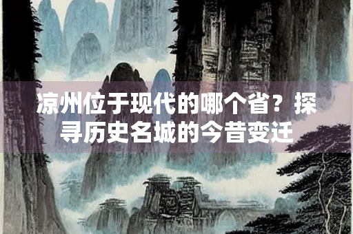 凉州位于现代的哪个省？探寻历史名城的今昔变迁