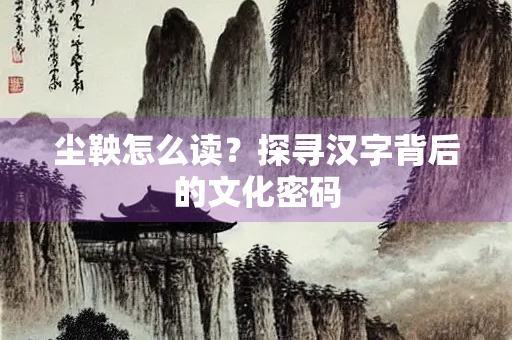 尘鞅怎么读？探寻汉字背后的文化密码