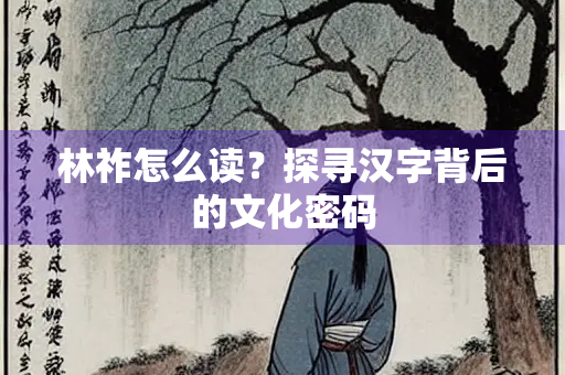 林祚怎么读？探寻汉字背后的文化密码