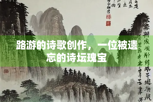 路游的诗歌创作，一位被遗忘的诗坛瑰宝
