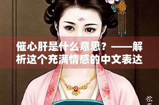 催心肝是什么意思？——解析这个充满情感的中文表达