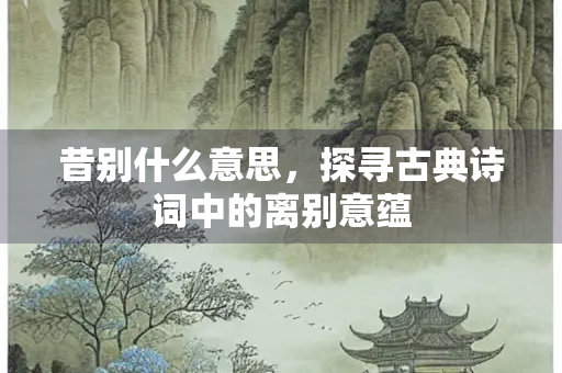 昔别什么意思，探寻古典诗词中的离别意蕴