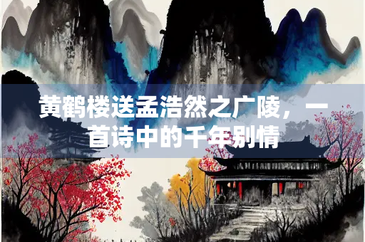 黄鹤楼送孟浩然之广陵，一首诗中的千年别情