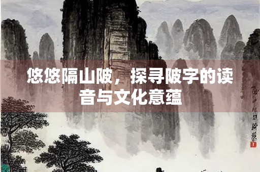 悠悠隔山陂，探寻陂字的读音与文化意蕴