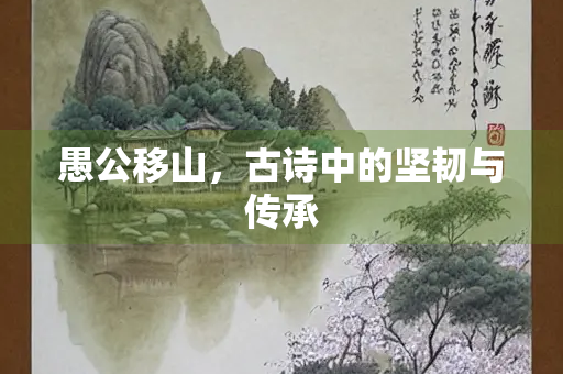 愚公移山，古诗中的坚韧与传承