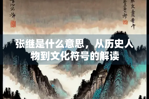 张继是什么意思，从历史人物到文化符号的解读