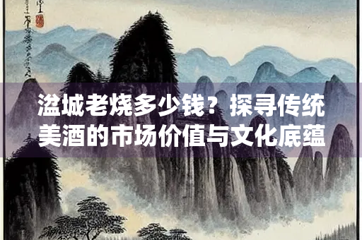 湓城老烧多少钱？探寻传统美酒的市场价值与文化底蕴
