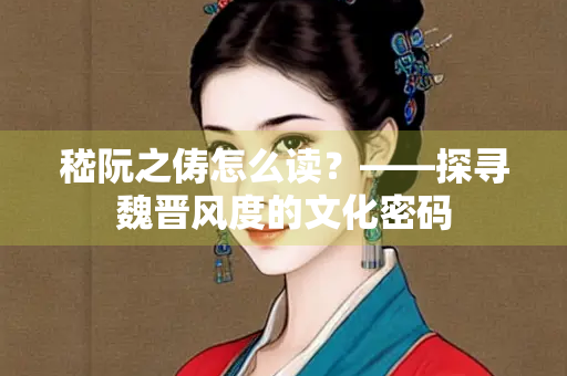 嵇阮之俦怎么读？——探寻魏晋风度的文化密码