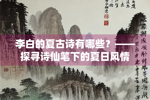 李白的夏古诗有哪些？——探寻诗仙笔下的夏日风情