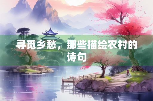 寻觅乡愁，那些描绘农村的诗句