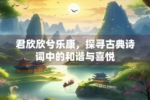 君欣欣兮乐康，探寻古典诗词中的和谐与喜悦