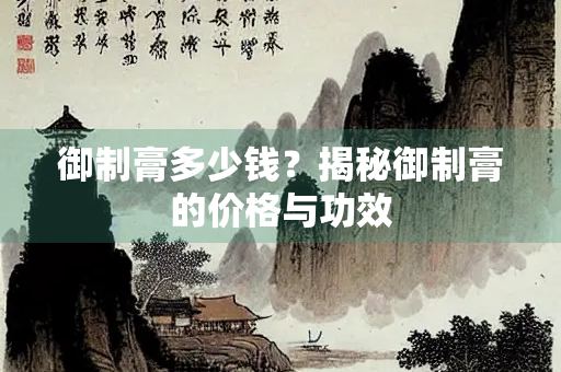 御制膏多少钱？揭秘御制膏的价格与功效