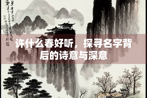 许什么春好听，探寻名字背后的诗意与深意