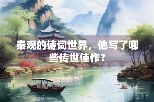 秦观的诗词世界，他写了哪些传世佳作？