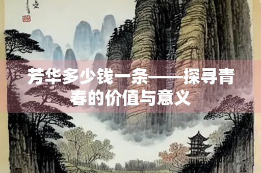 芳华多少钱一条——探寻青春的价值与意义