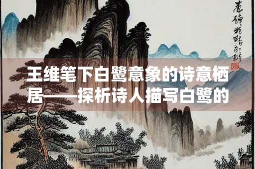 王维笔下白鹭意象的诗意栖居——探析诗人描写白鹭的经典诗作