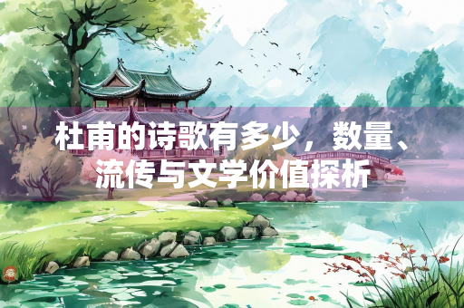 杜甫的诗歌有多少，数量、流传与文学价值探析