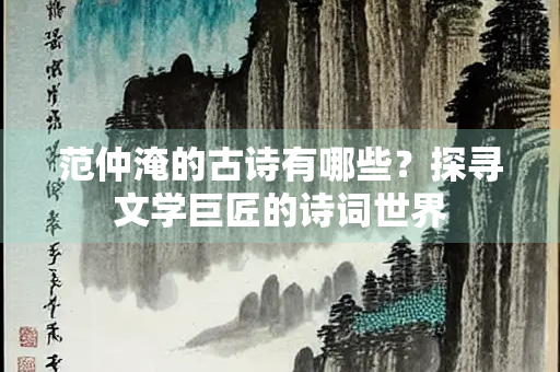 范仲淹的古诗有哪些？探寻文学巨匠的诗词世界