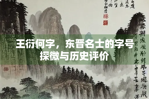 王衍何字,东晋名士的字号探微与历史评价 王衍何字,东晋名士的字号探微与历史评价