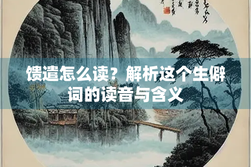 馈遣怎么读？解析这个生僻词的读音与含义