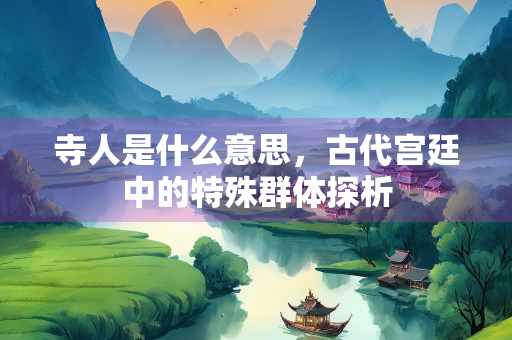 寺人是什么意思,古代宫廷中的特殊群体探析 寺人是什么意思,古代宫廷中的特殊群体探析