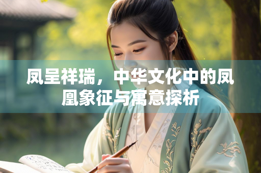 凤呈祥瑞，中华文化中的凤凰象征与寓意探析
