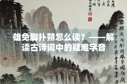雄免脚扑朔怎么读？——解读古诗词中的疑难字音