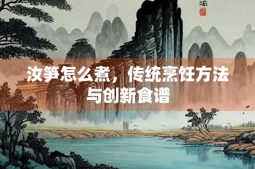 汝笋怎么煮，传统烹饪方法与创新食谱