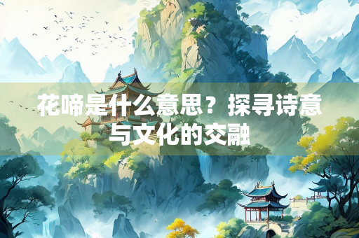 花啼是什么意思？探寻诗意与文化的交融