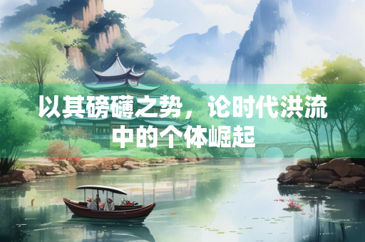 以其磅礴之势，论时代洪流中的个体崛起