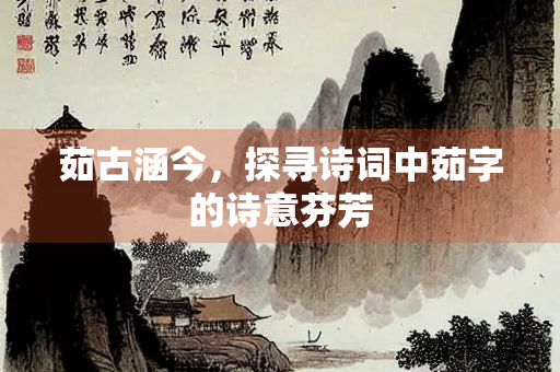 茹古涵今，探寻诗词中茹字的诗意芬芳