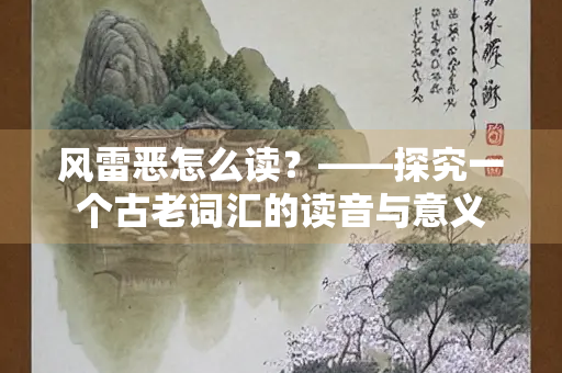风雷恶怎么读？——探究一个古老词汇的读音与意义