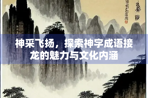 神采飞扬，探索神字成语接龙的魅力与文化内涵